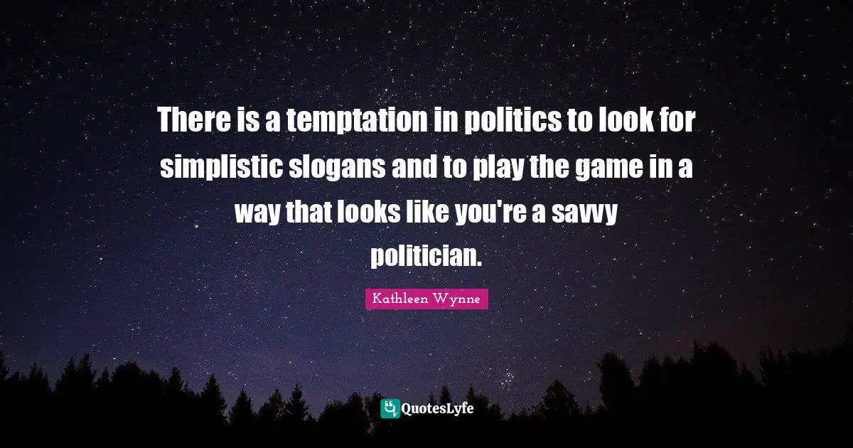 There is a temptation in politics to look for simplistic slogans and to play the game in a way that looks like you're a savvy politician.