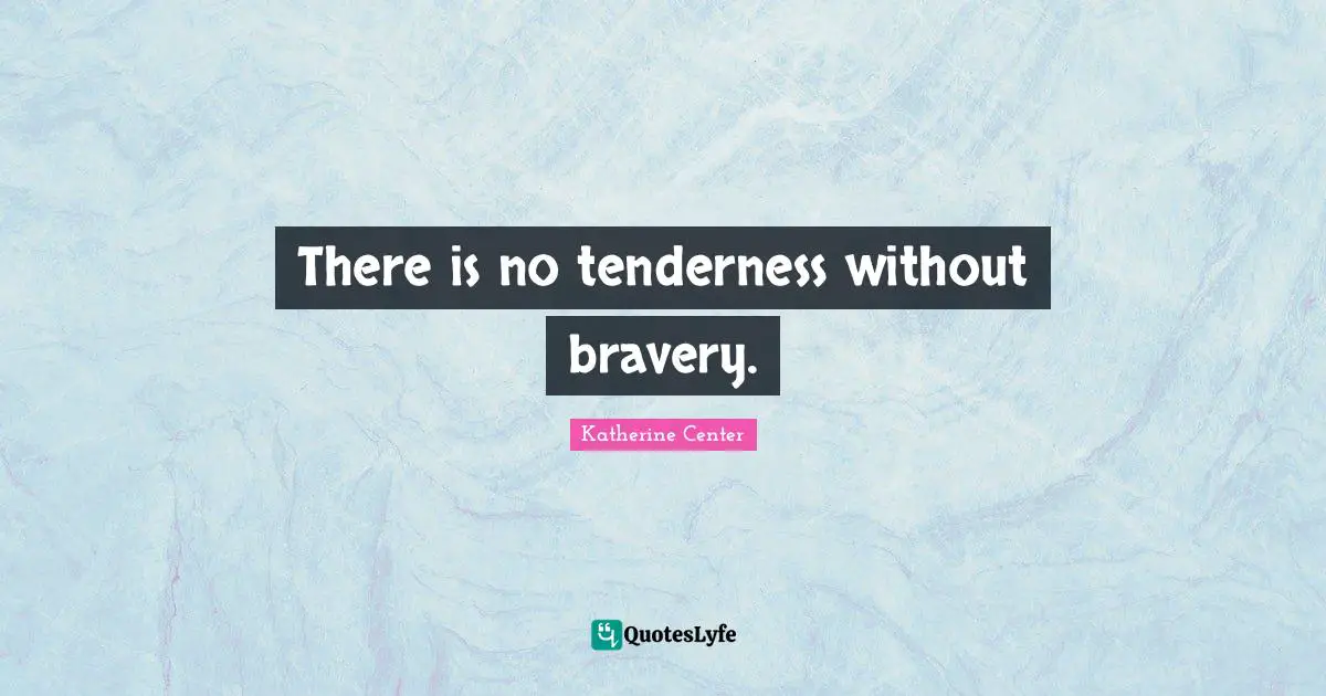 There is no tenderness without bravery.