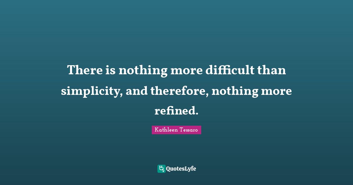 Kathleen Tessaro Quotes: "There is nothing more difficult than simplicity, and therefore, nothing more refined."