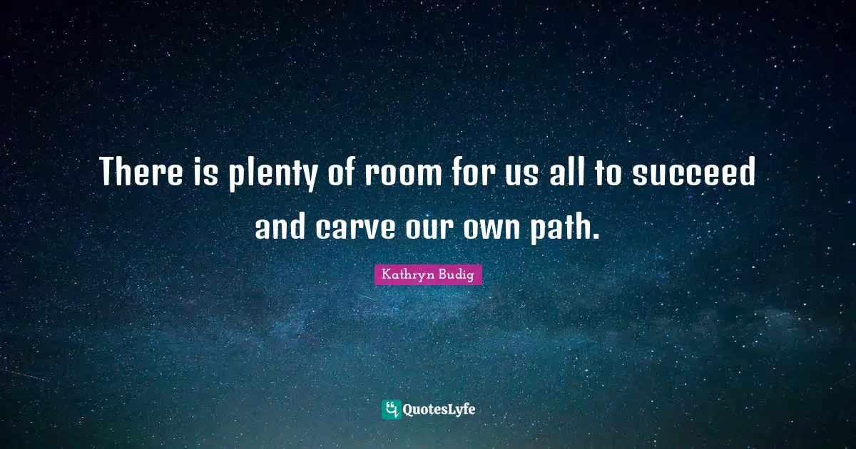 There is plenty of room for us all to succeed and carve our own path.