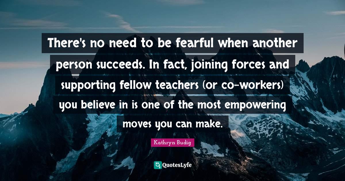 There's no need to be fearful when another person succeeds. In fact, j