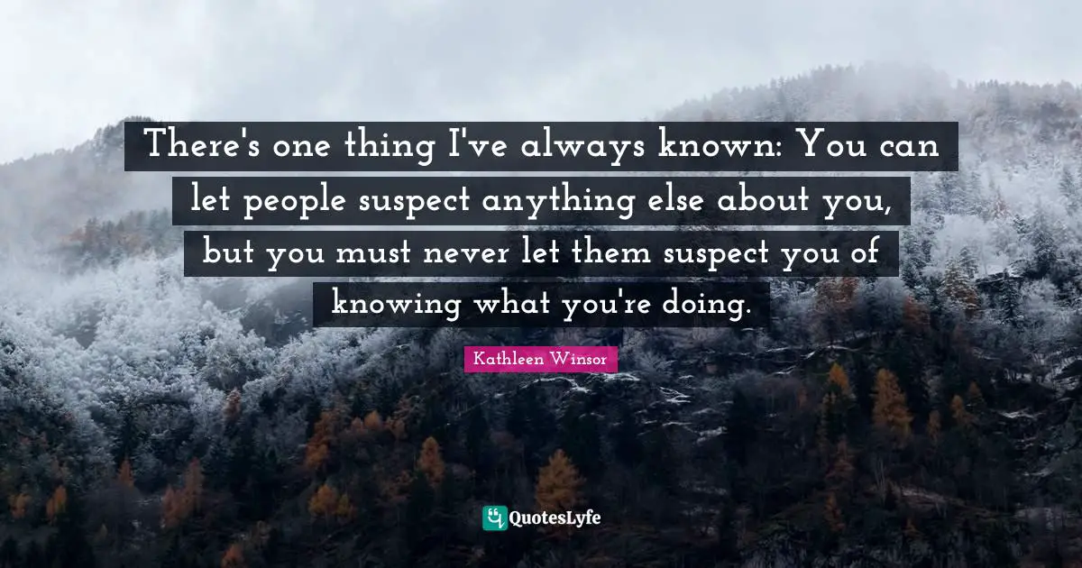 There's one thing I've always known: You can let people suspect anything else about you, but you must never let them suspect you of knowing what you're doing.