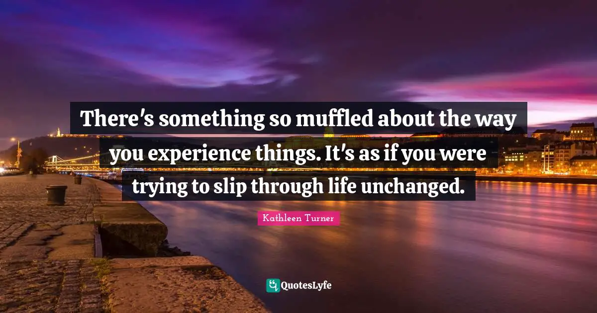 Kathleen Turner Quotes: "There's something so muffled about the way you experience things. It's as if you were trying to slip through life unchanged."
