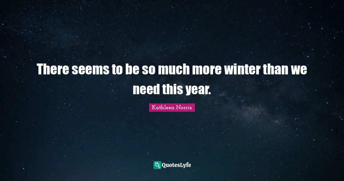 Kathleen Norris Quotes: "There seems to be so much more winter than we need this year."