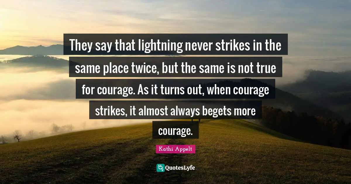 They say that lightning never strikes in the same place twice, but the same is not true for courage. As it turns out, when courage strikes, it almost always begets more courage.