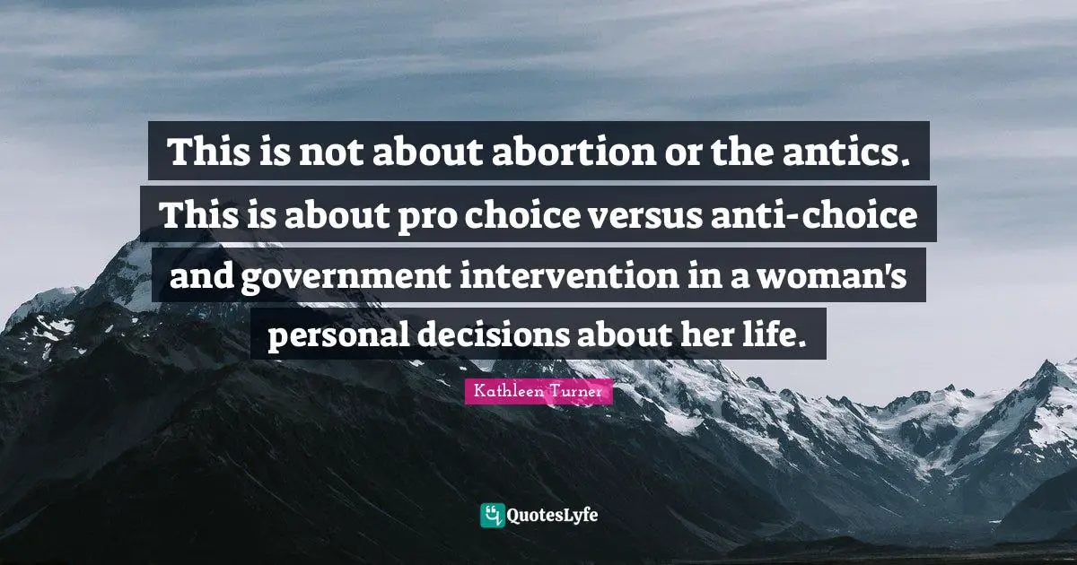 This is not about abortion or the antics. This is about pro choice versus anti-choice and government intervention in a woman's personal decisions about her life.