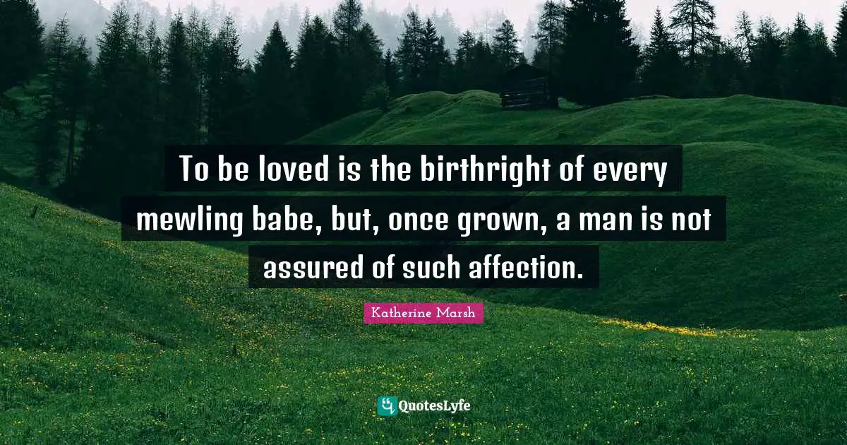 To be loved is the birthright of every mewling babe, but, once grown, a man is not assured of such affection.