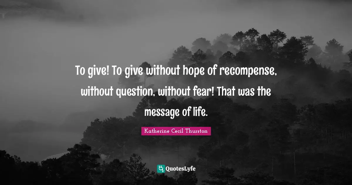 To give! To give without hope of recompense, without question, without fear! That was the message of life.