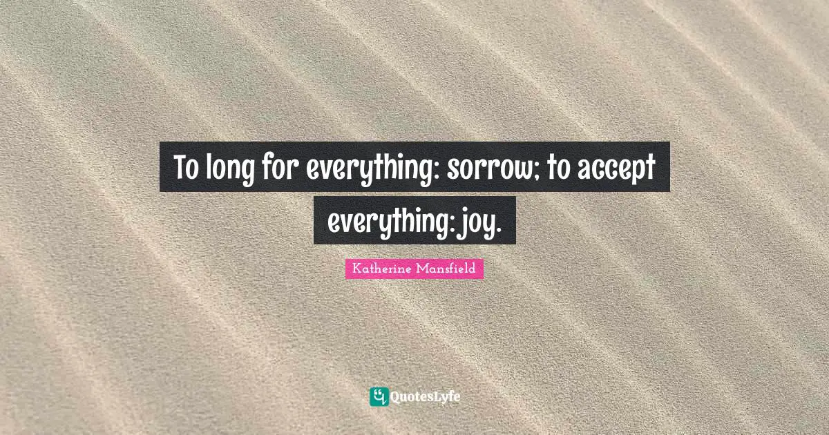 To long for everything: sorrow; to accept everything: joy.