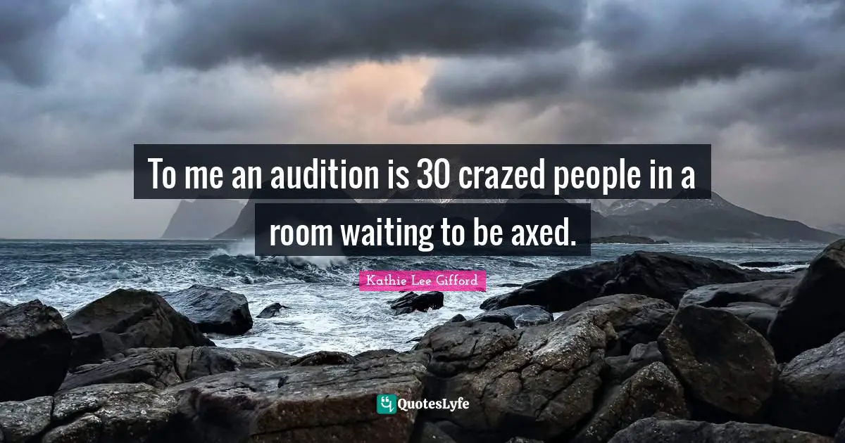 Kathie Lee Gifford Quotes: "To me an audition is 30 crazed people in a room waiting to be axed."
