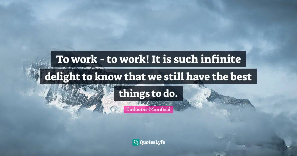 Katherine Mansfield Quotes: "To work - to work! It is such infinite delight to know that we still have the best things to do."