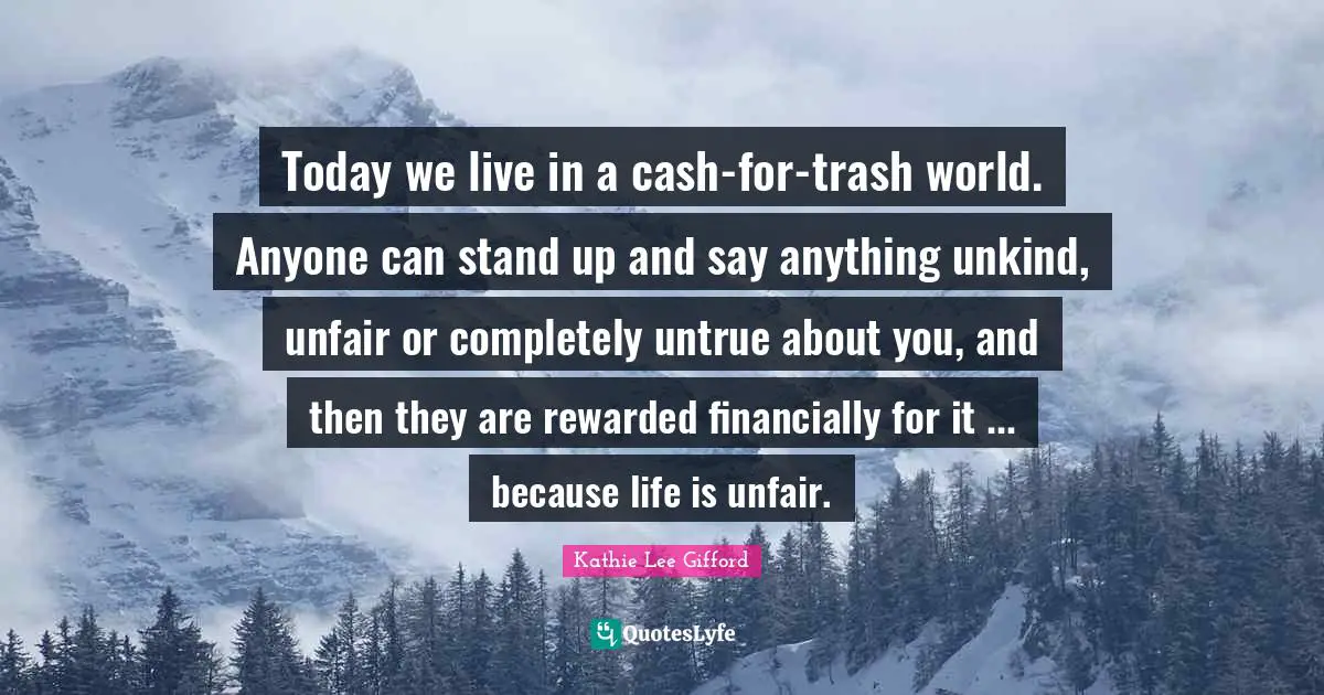 Kathie Lee Gifford Quotes: "Today we live in a cash-for-trash world. Anyone can stand up and say anything unkind, unfair or completely untrue about you, and then they are rewarded financially for it ... because life is unfair."