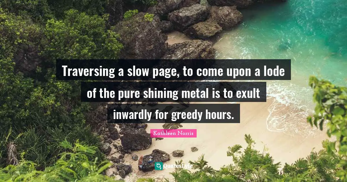 Kathleen Norris Quotes: "Traversing a slow page, to come upon a lode of the pure shining metal is to exult inwardly for greedy hours."