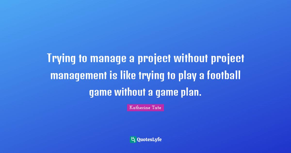 Trying to manage a project without project management is like trying to play a football game without a game plan.