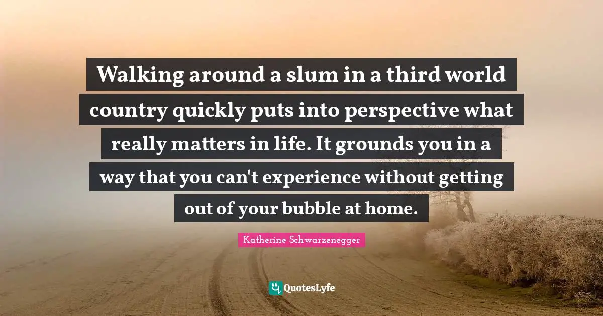 Walking around a slum in a third world country quickly puts into perspective what really matters in life. It grounds you in a way that you can't experience without getting out of your bubble at home.