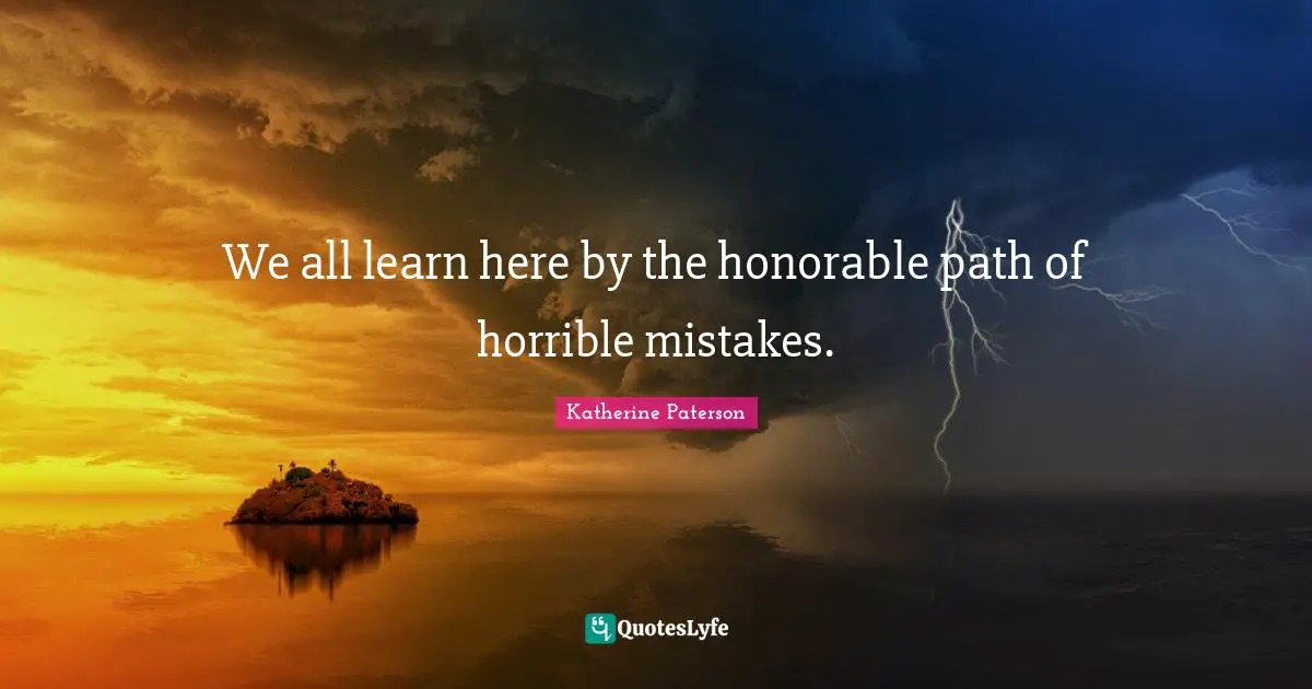 We all learn here by the honorable path of horrible mistakes.