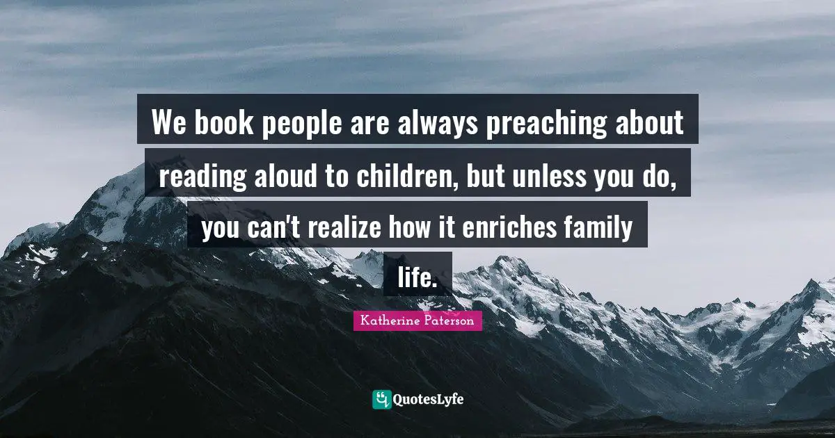 Katherine Paterson Quotes: "We book people are always preaching about reading aloud to children, but unless you do, you can't realize how it enriches family life."