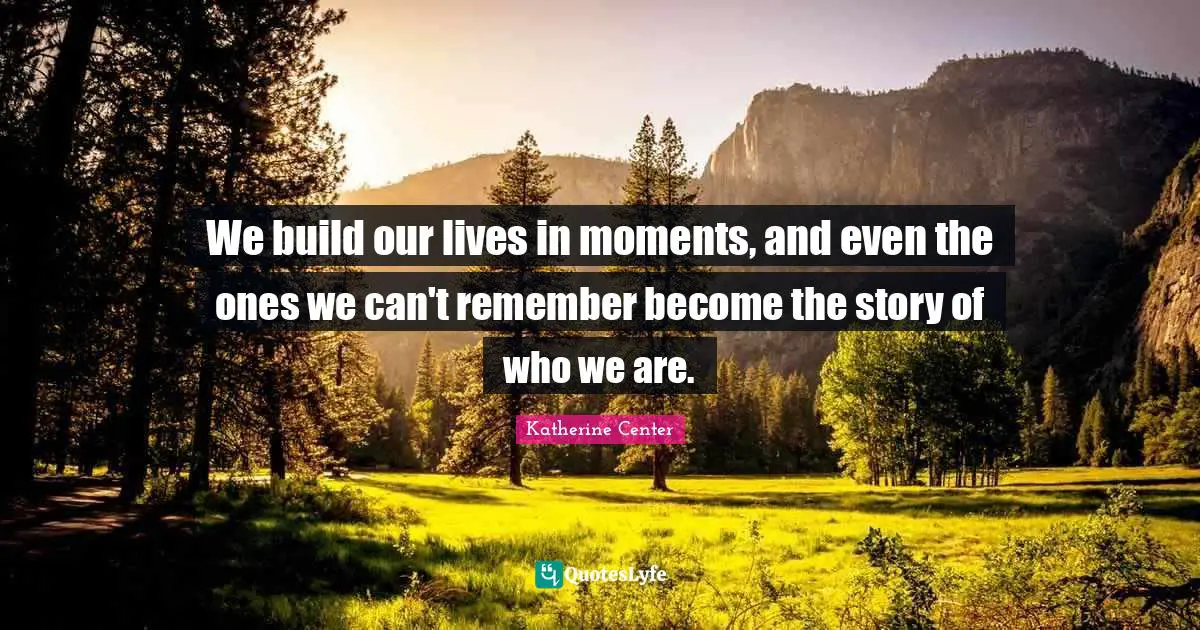 We build our lives in moments, and even the ones we can't remember become the story of who we are.