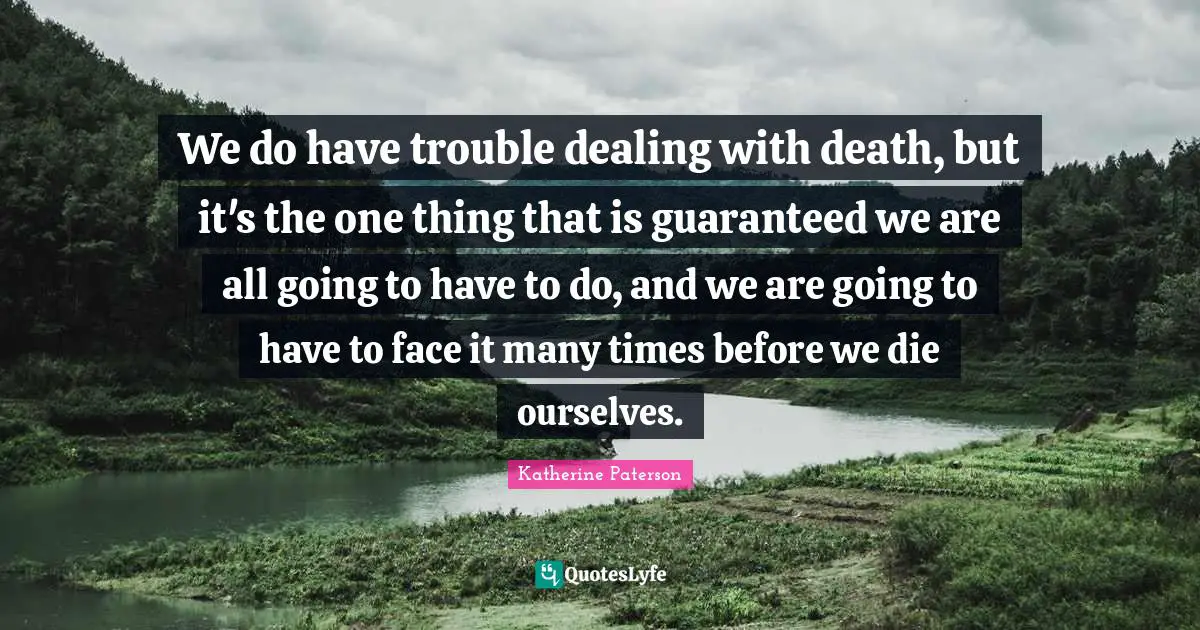 Dealing Quotes: "We do have trouble dealing with death, but it's the one thing that is guaranteed we are all going to have to do, and we are going to have to face it many times before we die ourselves."