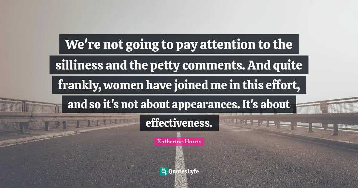 We're not going to pay attention to the silliness and the petty comments. And quite frankly, women have joined me in this effort, and so it's not about appearances. It's about effectiveness.