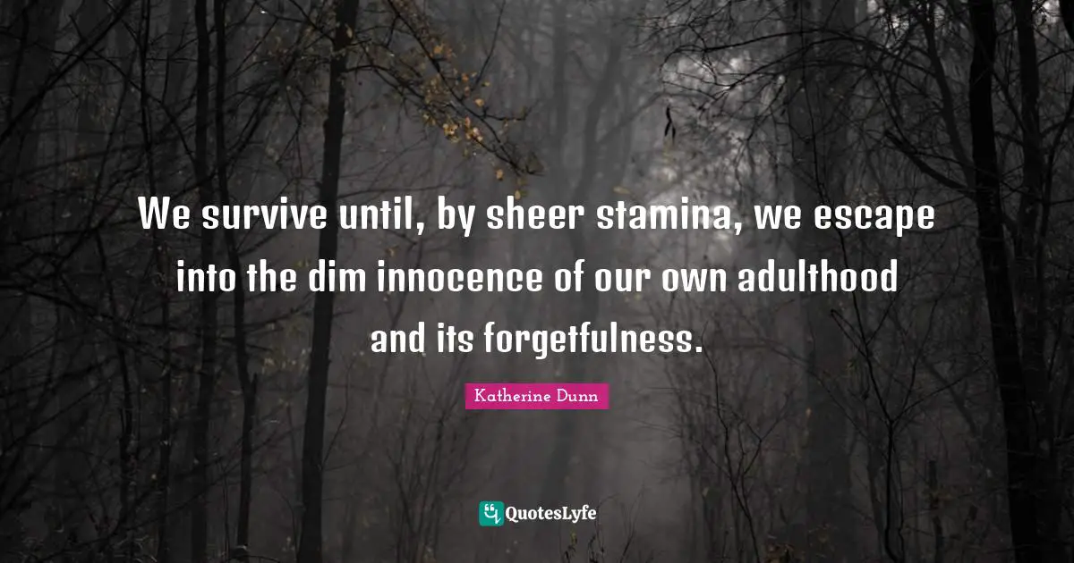 We survive until, by sheer stamina, we escape into the dim innocence of our own adulthood and its forgetfulness.