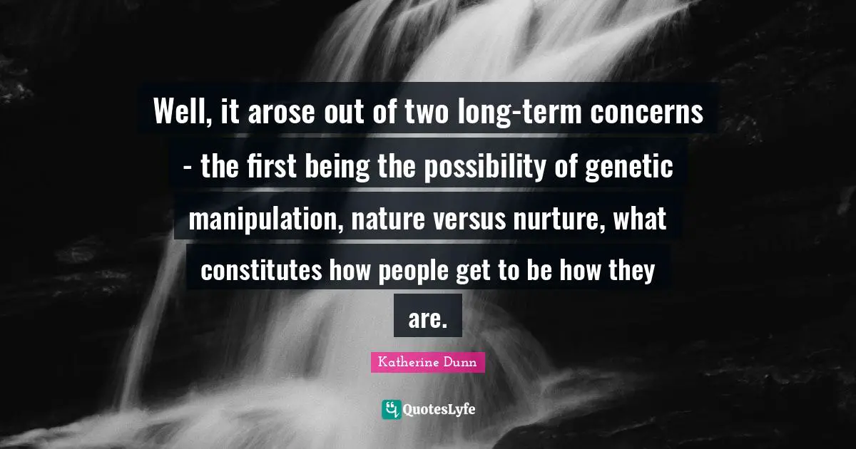 Term Quotes: "Well, it arose out of two long-term concerns - the first being the possibility of genetic manipulation, nature versus nurture, what constitutes how people get to be how they are."