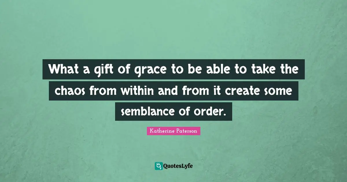 Katherine Paterson Quotes: "What a gift of grace to be able to take the chaos from within and from it create some semblance of order."