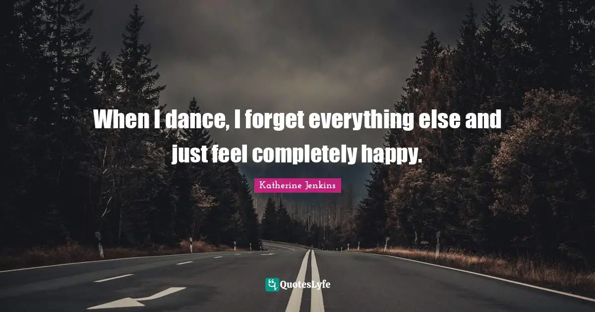 When I dance, I forget everything else and just feel completely happy.