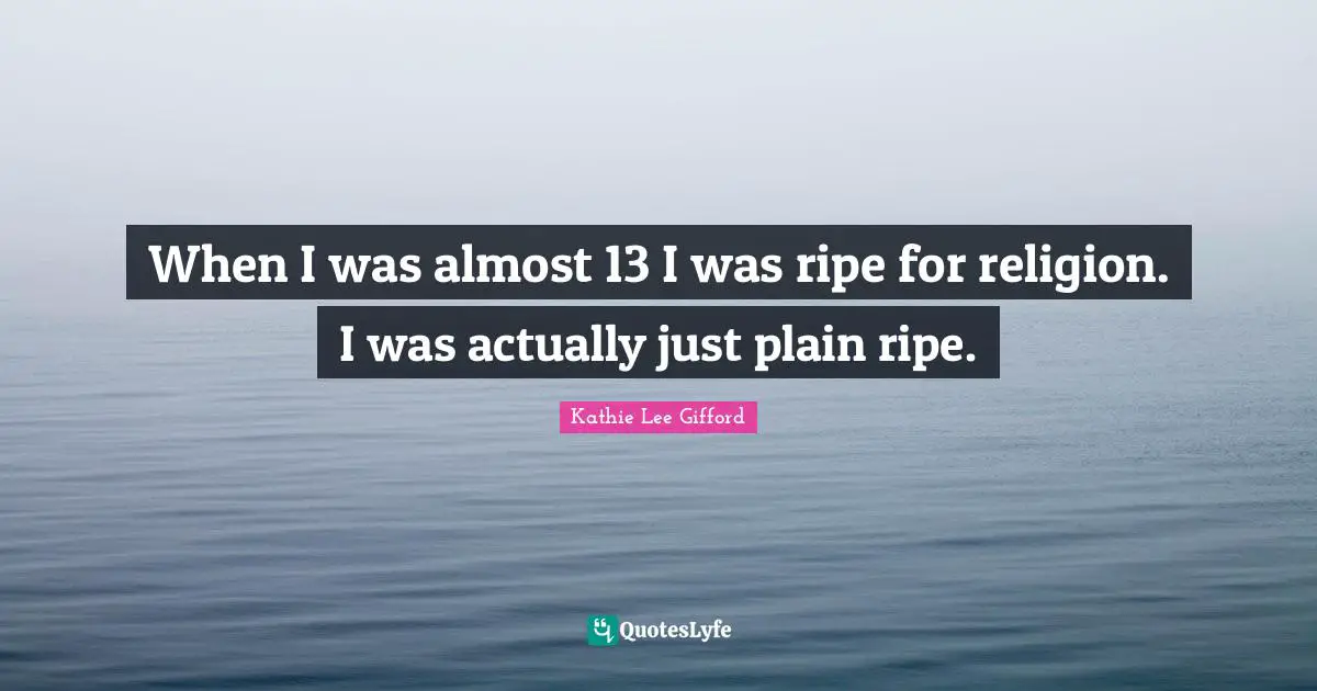 Kathie Lee Gifford Quotes: "When I was almost 13 I was ripe for religion. I was actually just plain ripe."
