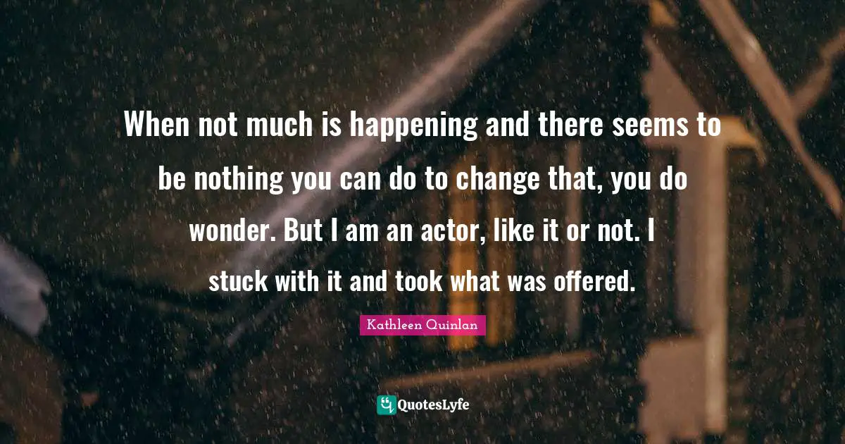 When not much is happening and there seems to be nothing you can do to change that, you do wonder. But I am an actor, like it or not. I stuck with it and took what was offered.