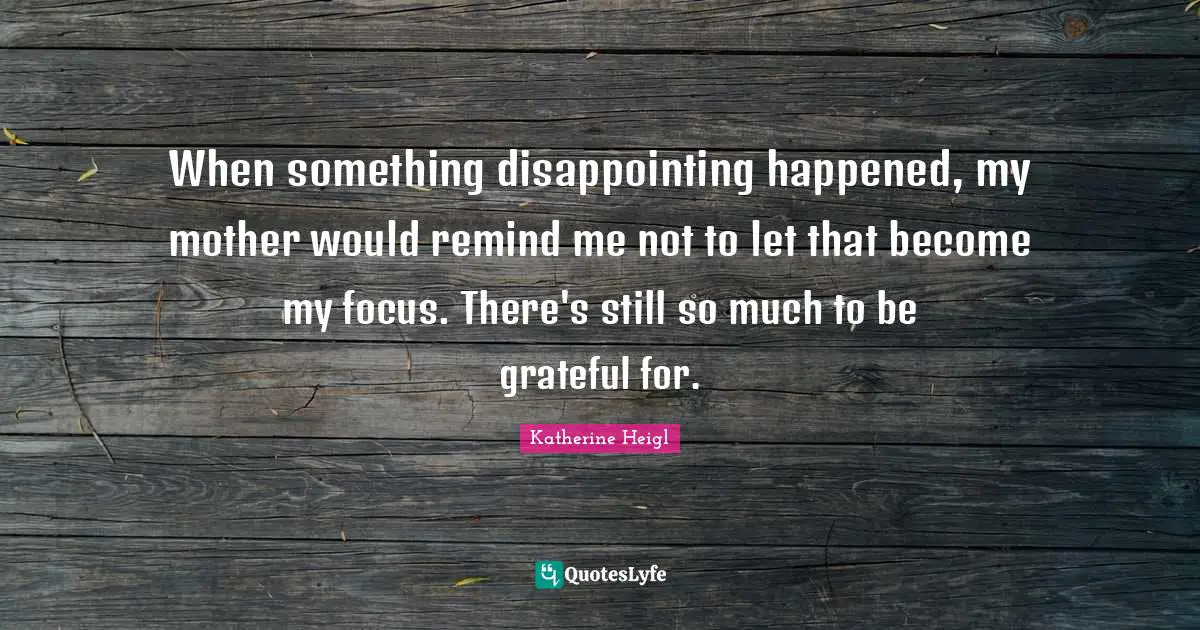 When something disappointing happened, my mother would remind me not to let that become my focus. There's still so much to be grateful for.