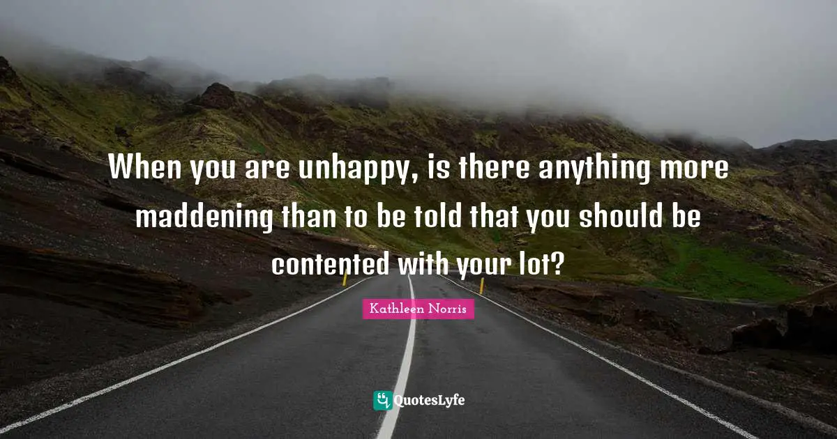 Kathleen Norris Quotes: "When you are unhappy, is there anything more maddening than to be told that you should be contented with your lot?"