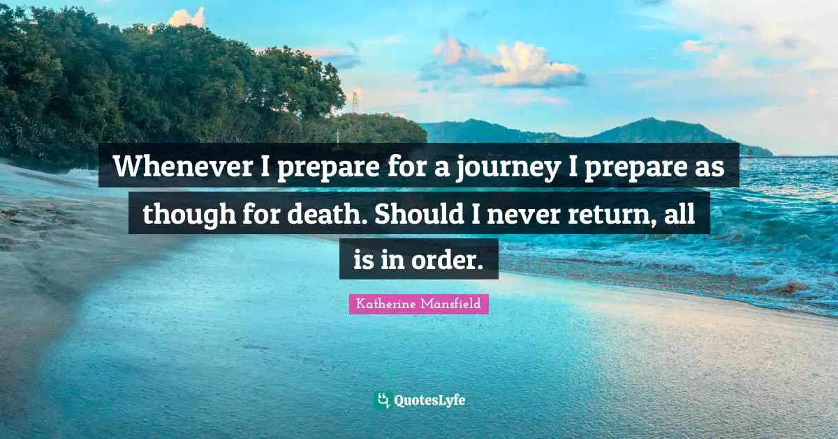 Katherine Mansfield Quotes: "Whenever I prepare for a journey I prepare as though for death. Should I never return, all is in order."