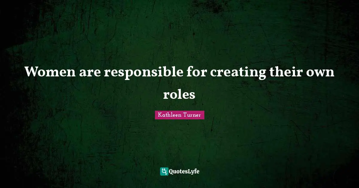Kathleen Turner Quotes: "Women are responsible for creating their own roles"