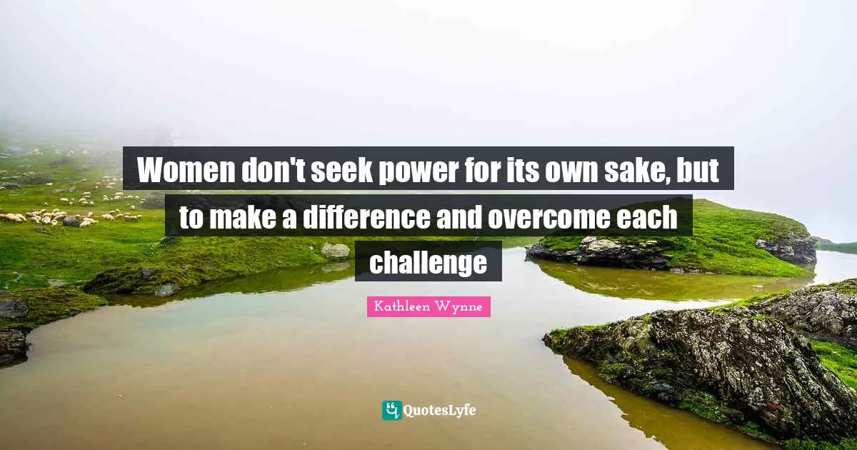 Women don't seek power for its own sake, but to make a difference and overcome each challenge