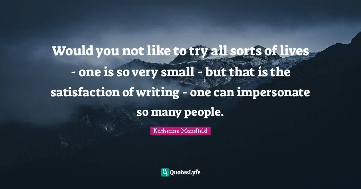 Katherine Mansfield Quotes: "Would you not like to try all sorts of lives - one is so very small - but that is the satisfaction of writing - one can impersonate so many people."
