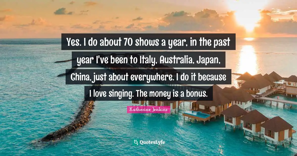 Yes. I do about 70 shows a year, in the past year I've been to Italy, Australia, Japan, China, just about everywhere. I do it because I love singing. The money is a bonus.