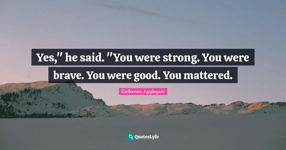 Yes," he said. "You were strong. You were brave. You were good. You mattered.
