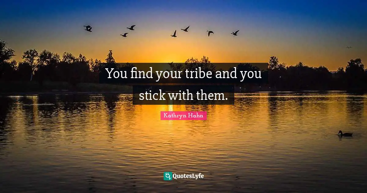 You find your tribe and you stick with them.