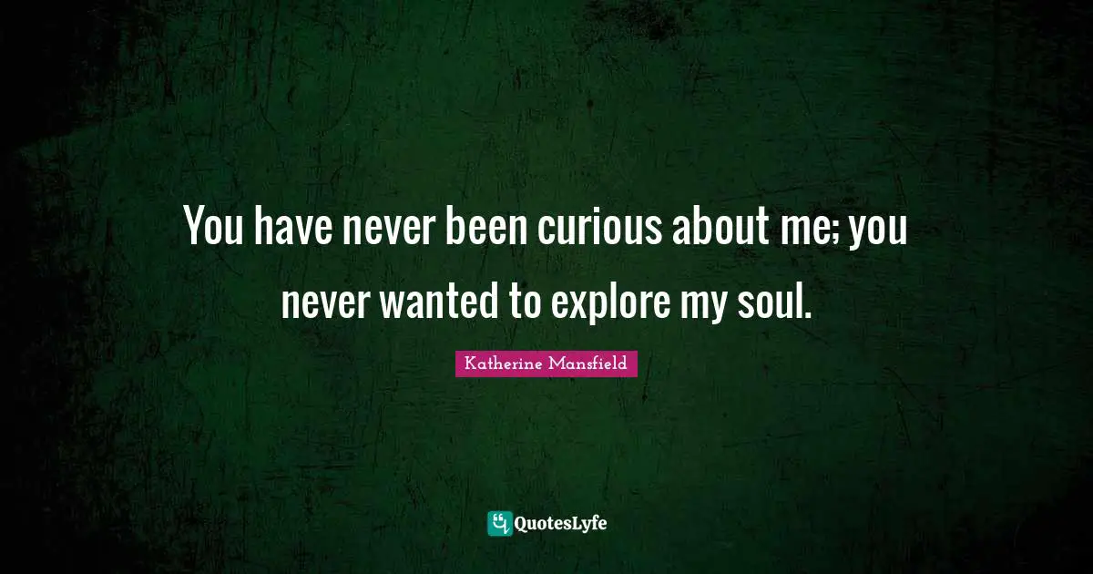 You have never been curious about me; you never wanted to explore my soul.