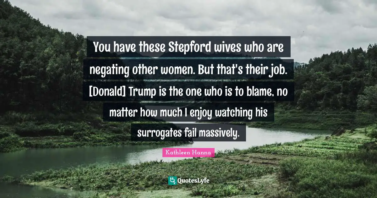 You have these Stepford wives who are negating other women. But that's their job. [Donald] Trump is the one who is to blame, no matter how much I enjoy watching his surrogates fail massively.