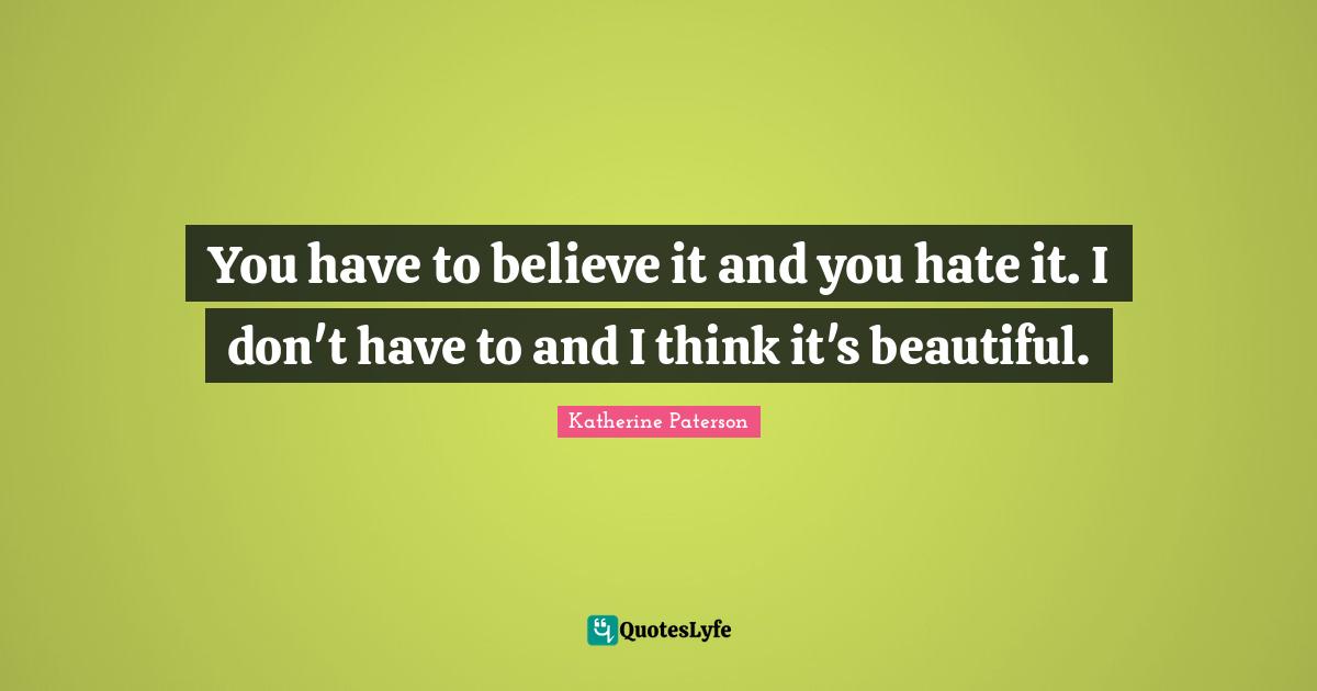Katherine Paterson Quotes: "You have to believe it and you hate it. I don't have to and I think it's beautiful."