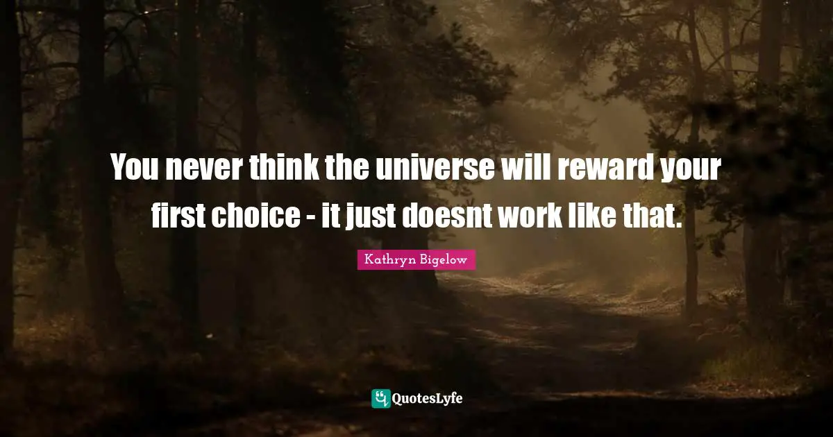 You never think the universe will reward your first choice - it just doesnt work like that.