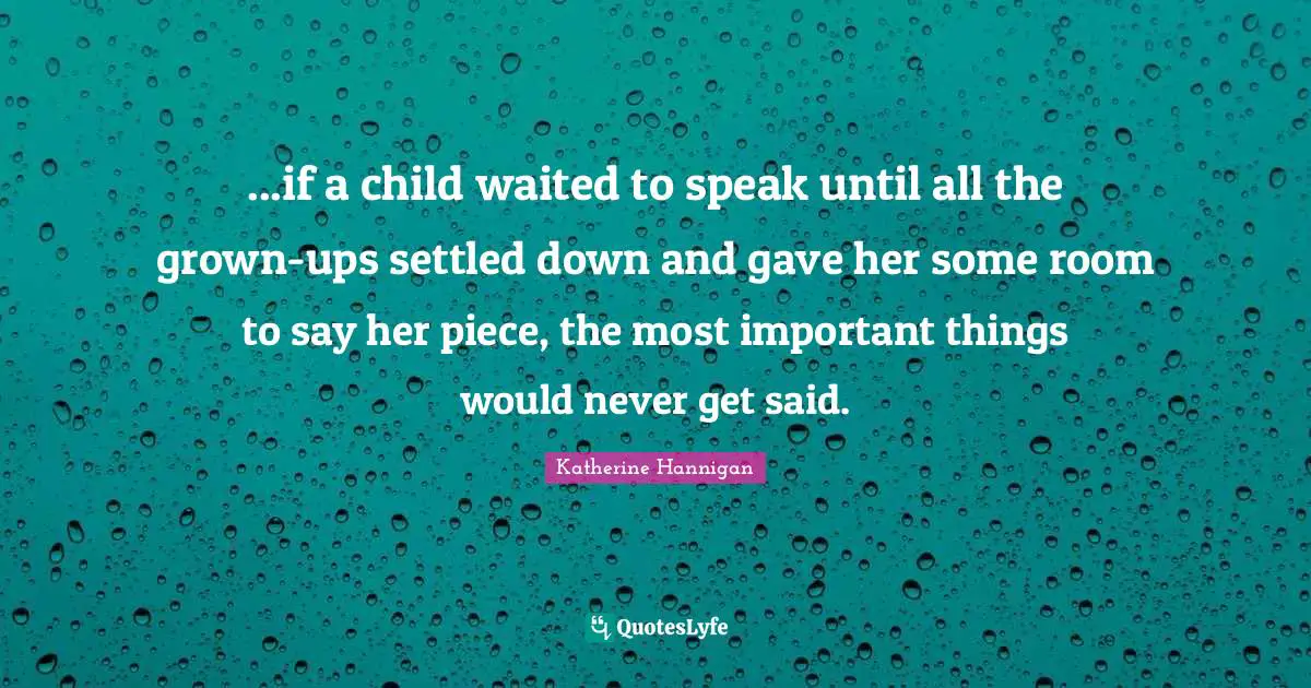 ...if a child waited to speak until all the grown-ups settled down and gave her some room to say her piece, the most important things would never get said.