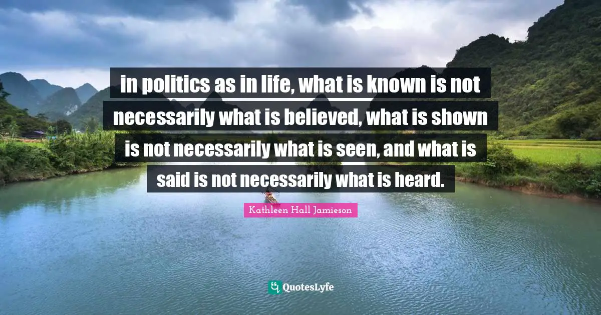 in politics as in life, what is known is not necessarily what is believed, what is shown is not necessarily what is seen, and what is said is not necessarily what is heard.