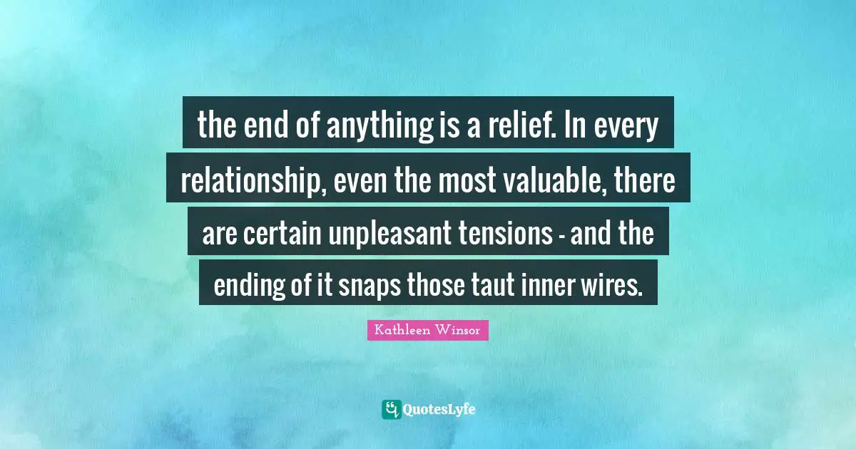 the end of anything is a relief. In every relationship, even the most valuable, there are certain unpleasant tensions - and the ending of it snaps those taut inner wires.
