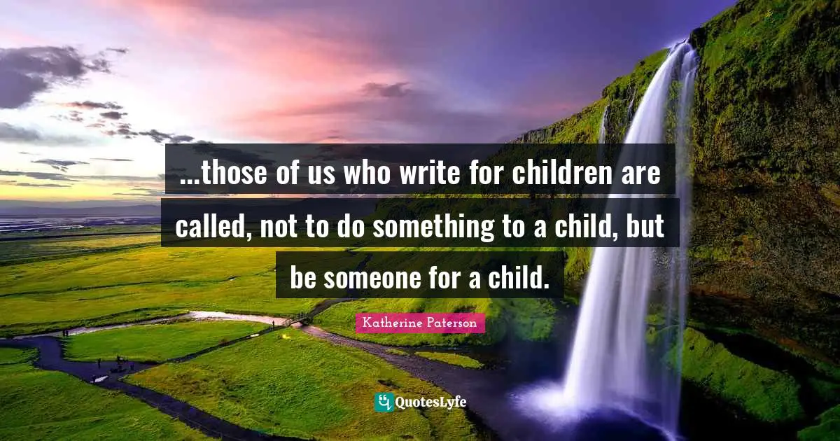 Katherine Paterson Quotes: "...those of us who write for children are called, not to do something to a child, but be someone for a child."