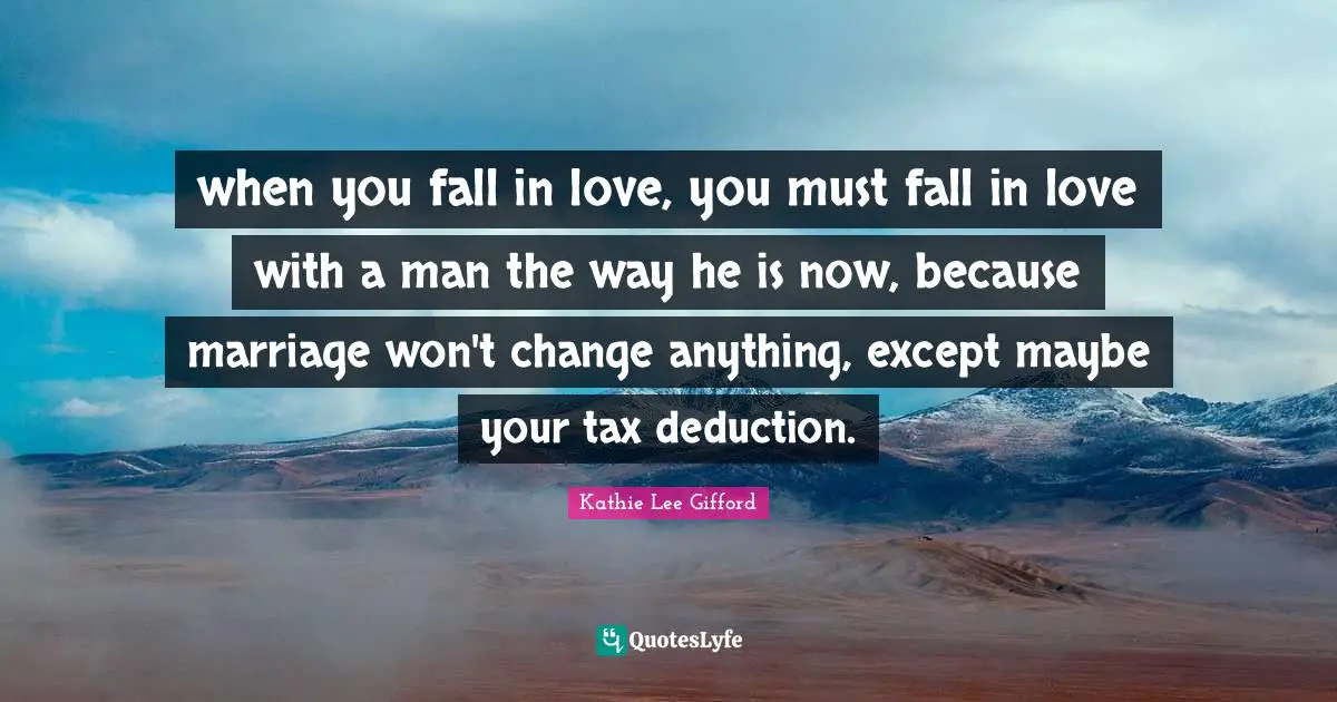 Kathie Lee Gifford Quotes: "when you fall in love, you must fall in love with a man the way he is now, because marriage won't change anything, except maybe your tax deduction."