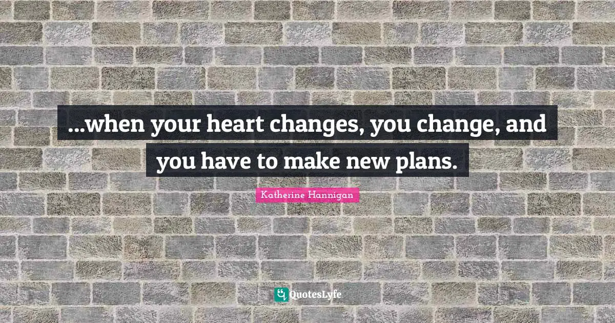...when your heart changes, you change, and you have to make new plans.