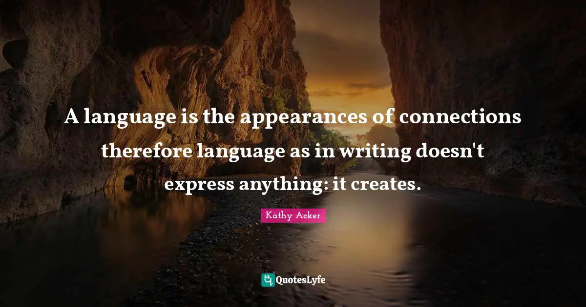 Kathy Acker Quotes: "A language is the appearances of connections therefore language as in writing doesn't express anything: it creates."